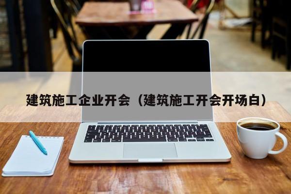 乐鱼体育-建筑施工企业开会（建筑施工开会开场白）