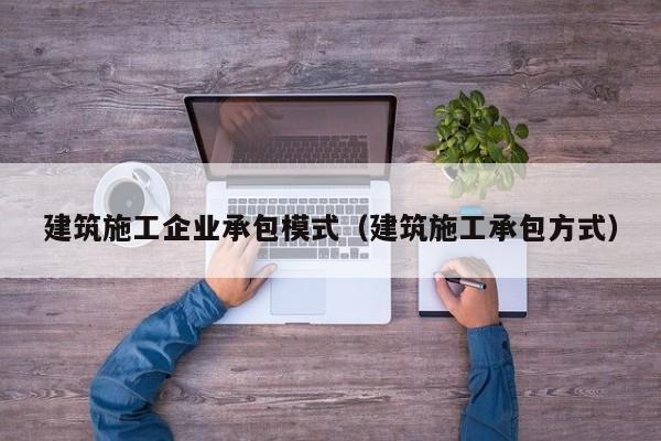 乐鱼体育-建筑施工企业承包模式（建筑施工承包方式）