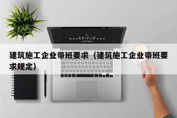 乐鱼体育-建筑施工企业带班要求（建筑施工企业带班要求规定）