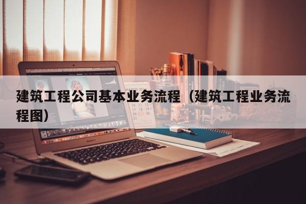 乐鱼体育-建筑工程公司基本业务流程（建筑工程业务流程图）