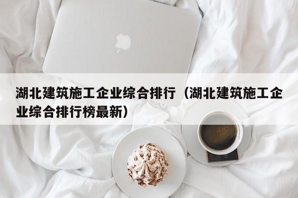 乐鱼体育-湖北建筑施工企业综合排行（湖北建筑施工企业综合排行榜最新）