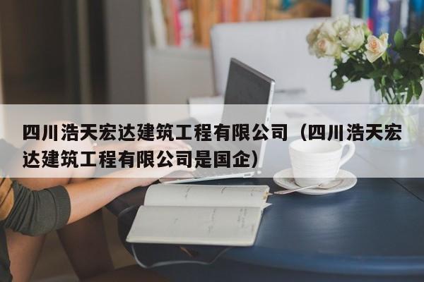 乐鱼体育-四川浩天宏达建筑工程有限公司（四川浩天宏达建筑工程有限公司是国企）