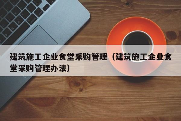 乐鱼体育-建筑施工企业食堂采购管理（建筑施工企业食堂采购管理办法）