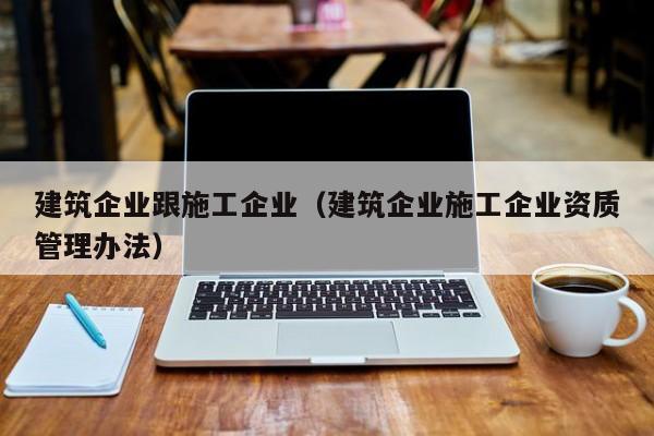 乐鱼体育-建筑企业跟施工企业（建筑企业施工企业资质管理办法）