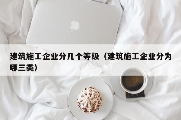 乐鱼体育-建筑施工企业分几个等级（建筑施工企业分为哪三类）