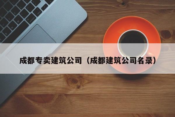乐鱼体育-成都专卖建筑公司（成都建筑公司名录）