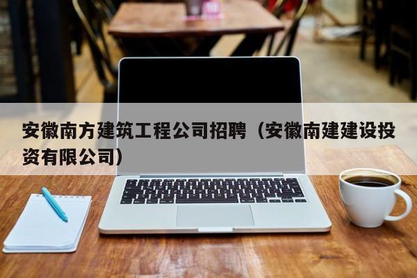 乐鱼体育-安徽南方建筑工程公司招聘（安徽南建建设投资有限公司）
