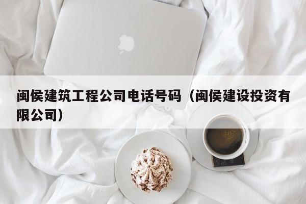 乐鱼体育-闽侯建筑工程公司电话号码（闽侯建设投资有限公司）