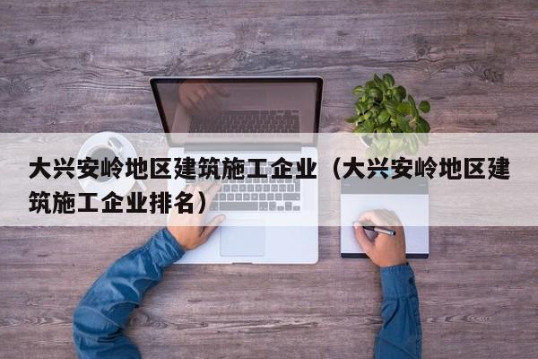 乐鱼体育-大兴安岭地区建筑施工企业（大兴安岭地区建筑施工企业排名）