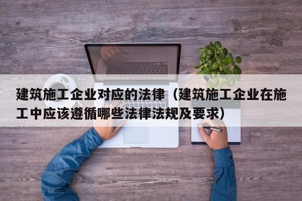 乐鱼体育-建筑施工企业对应的法律（建筑施工企业在施工中应该遵循哪些法律法规及要求）