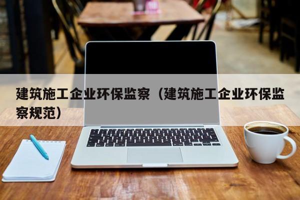 乐鱼体育-建筑施工企业环保监察（建筑施工企业环保监察规范）