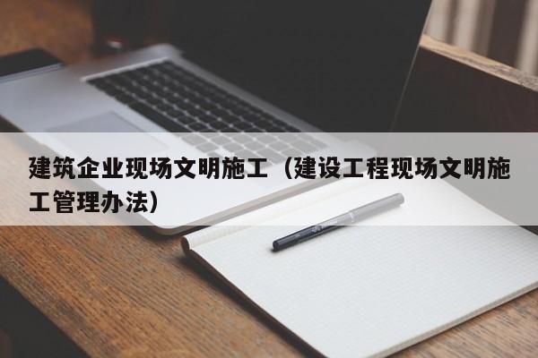 乐鱼体育-建筑企业现场文明施工（建设工程现场文明施工管理办法）