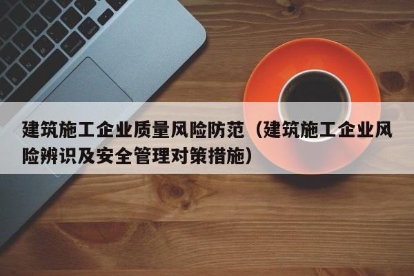 乐鱼体育-建筑施工企业质量风险防范（建筑施工企业风险辨识及安全管理对策措施）
