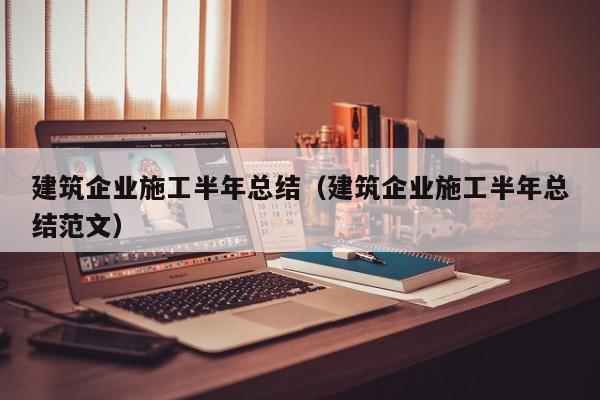 乐鱼体育-建筑企业施工半年总结（建筑企业施工半年总结范文）
