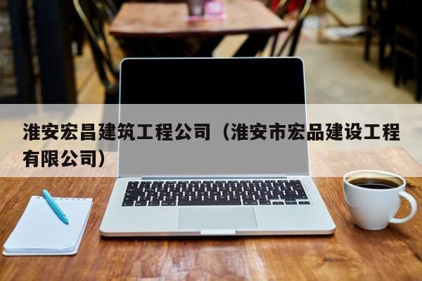 乐鱼体育-淮安宏昌建筑工程公司（淮安市宏品建设工程有限公司）