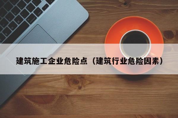 乐鱼体育-建筑施工企业危险点（建筑行业危险因素）