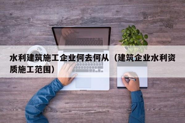 乐鱼体育-水利建筑施工企业何去何从（建筑企业水利资质施工范围）