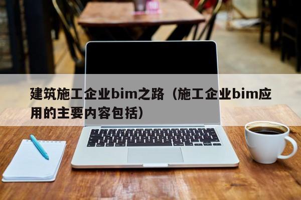 乐鱼体育-建筑施工企业bim之路（施工企业bim应用的主要内容包括）