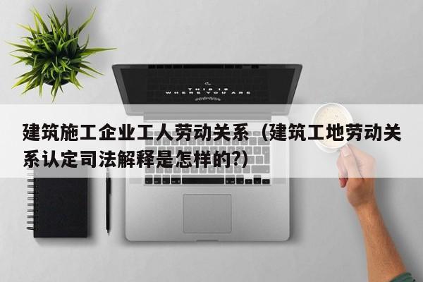 乐鱼体育-建筑施工企业工人劳动关系（建筑工地劳动关系认定司法解释是怎样的?）
