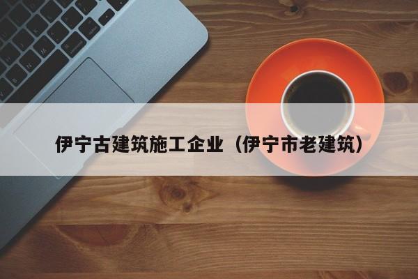 乐鱼体育-伊宁古建筑施工企业（伊宁市老建筑）
