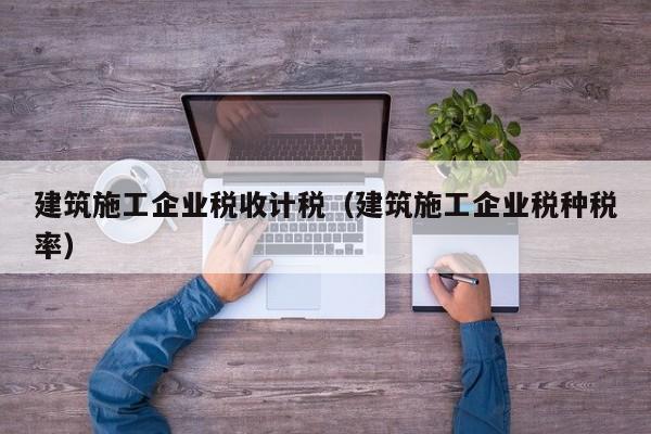 乐鱼体育-建筑施工企业税收计税（建筑施工企业税种税率）