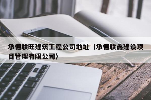 乐鱼体育-承德联旺建筑工程公司地址（承德联鑫建设项目管理有限公司）