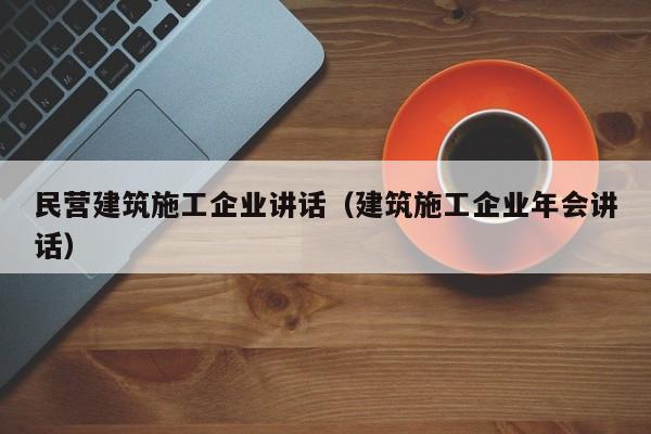 乐鱼体育-民营建筑施工企业讲话（建筑施工企业年会讲话）