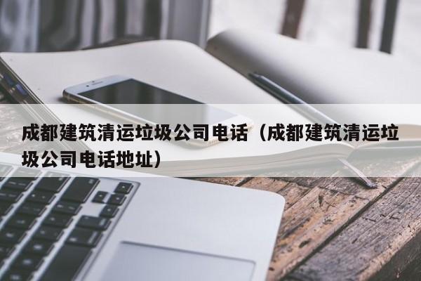 乐鱼体育-成都建筑清运垃圾公司电话（成都建筑清运垃圾公司电话地址）