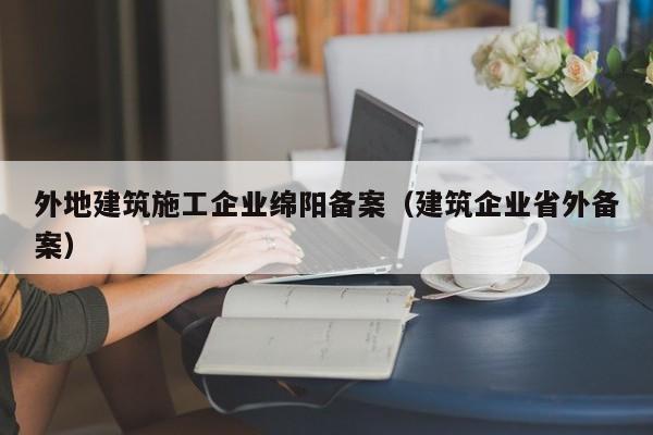 乐鱼体育-外地建筑施工企业绵阳备案（建筑企业省外备案）