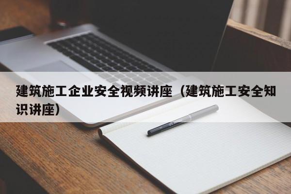 乐鱼体育-建筑施工企业安全视频讲座（建筑施工安全知识讲座）