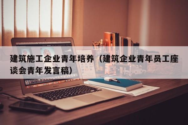 乐鱼体育-建筑施工企业青年培养（建筑企业青年员工座谈会青年发言稿）