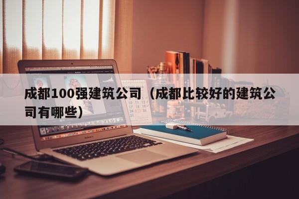 乐鱼体育-成都100强建筑公司（成都比较好的建筑公司有哪些）