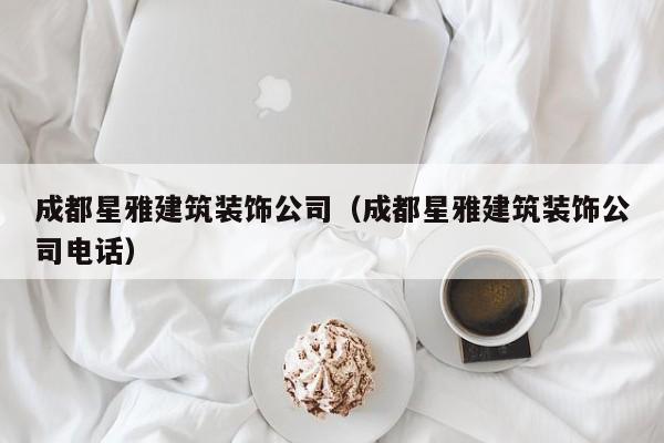 乐鱼体育-成都星雅建筑装饰公司（成都星雅建筑装饰公司电话）