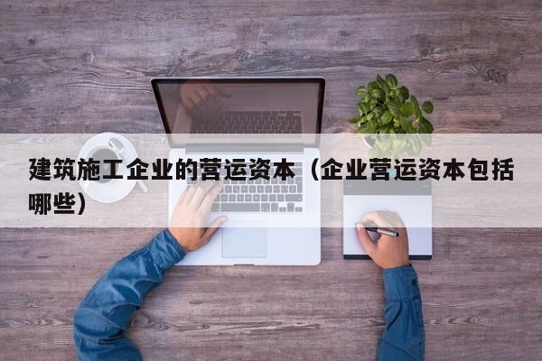 乐鱼体育-建筑施工企业的营运资本（企业营运资本包括哪些）