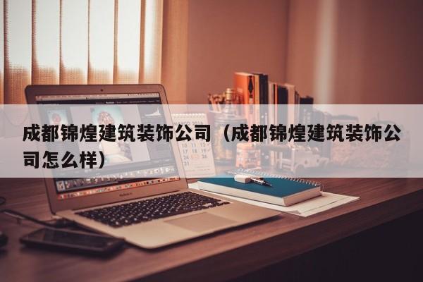 乐鱼体育-成都锦煌建筑装饰公司（成都锦煌建筑装饰公司怎么样）