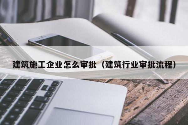 乐鱼体育-建筑施工企业怎么审批（建筑行业审批流程）
